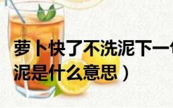 萝卜快了不洗泥下一句怎么说（萝卜快了不洗泥是什么意思）