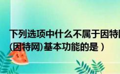 下列选项中什么不属于因特网的功能（以下不属于internet(因特网)基本功能的是）