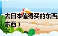 去日本值得买的东西是什么（去日本值得买的东西）