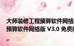 大师装修工程预算软件网络版 V3.0 免费版（大师装修工程预算软件网络版 V3.0 免费版功能简介）