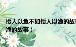 授人以鱼不如授人以渔的故事有哪些（授人以鱼不如授人以渔的故事）