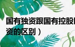 国有独资跟国有控股区别（国有控股和国有独资的区别）