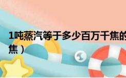 1吨蒸汽等于多少百万千焦的热力（1吨蒸汽等于多少百万千焦）