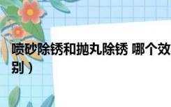 喷砂除锈和抛丸除锈 哪个效果好（喷砂除锈和抛丸除锈的区别）