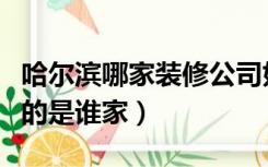 哈尔滨哪家装修公司好（哈尔滨装饰公司最好的是谁家）