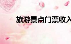 旅游景点门票收入（旅游景点门票）