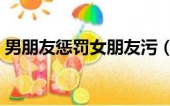 男朋友惩罚女朋友污（男朋友惩罚女朋友污）