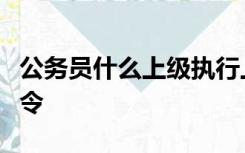 公务员什么上级执行上级依法作出的决定和命令