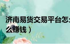 济南易货交易平台怎么赚钱（易货交易平台怎么赚钱）