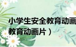 小学生安全教育动画片芒果TV（小学生安全教育动画片）