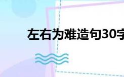 左右为难造句30字（左右为难造句）