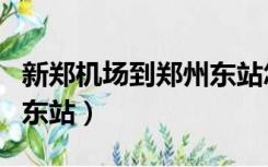 新郑机场到郑州东站怎么走（新郑机场到郑州东站）