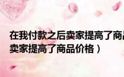 在我付款之后卖家提高了商品价格英语翻译（在我付款之后卖家提高了商品价格）