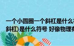 一个小圆圈一个斜杠是什么符号（Oslash (一个圆圈加一条斜杠)是什么符号 好像物理有这个符号的）