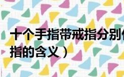 十个手指带戒指分别什么意思（带戒指十个手指的含义）