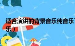 适合演讲的背景音乐纯音乐下载（适合演讲的背景音乐纯音乐）