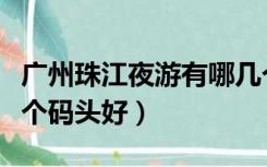 广州珠江夜游有哪几个码头（广州珠江夜游哪个码头好）