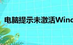 电脑提示未激活Windows怎么办 如何激活