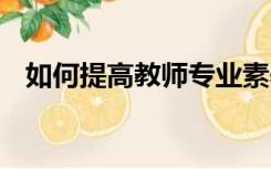 如何提高教师专业素养,适应新课改的要求