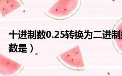 十进制数0.25转换为二进制数（十进制数0 25转换成二进制数是）