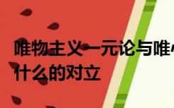 唯物主义一元论与唯心主义一元论的对立属于什么的对立