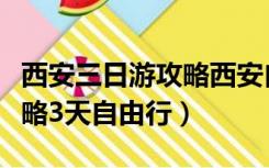 西安三日游攻略西安自由行攻略（西安旅游攻略3天自由行）
