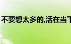 不要想太多的,活在当下的说说（不要想太多）