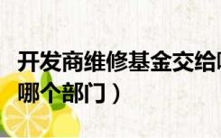 开发商维修基金交给哪个部门（维修基金交给哪个部门）