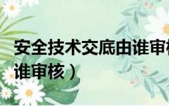 安全技术交底由谁审核批准（安全技术交底由谁审核）
