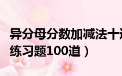 异分母分数加减法十道题（异分母分数加减法练习题100道）
