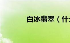 白冰翡翠（什么是高冰翡翠）