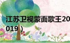 江苏卫视蒙面歌王2020（江苏卫视蒙面歌王2019）