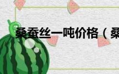 桑蚕丝一吨价格（桑蚕丝价格多少一斤）