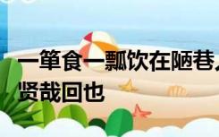 一箪食一瓢饮在陋巷人不堪其忧回也不改其乐贤哉回也