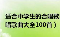 适合中学生的合唱歌曲大全100首（中学生合唱歌曲大全100首）