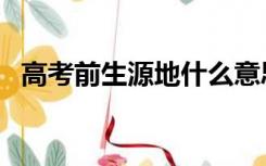 高考前生源地什么意思（生源地什么意思）