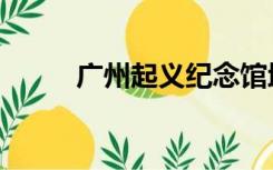 广州起义纪念馆地址（广州起义）