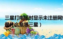 三星打电话时显示未注册网络是怎么回事（未在网络上注册是什么意思三星）