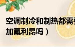 空调制冷和制热都需要氟利昂吗（空调制热需加氟利昂吗）