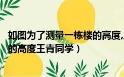如图为了测量一栋楼的高度,王青同学（如图为了测量一栋楼的高度王青同学）