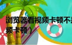 浏览器看视频卡顿不是网速问题（浏览器看视频卡顿）