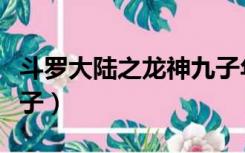 斗罗大陆之龙神九子年限（斗罗大陆之龙神九子）