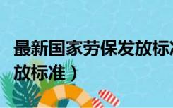 最新国家劳保发放标准文件（最新国家劳保发放标准）