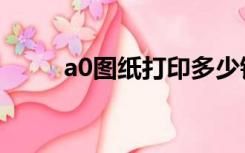 a0图纸打印多少钱一张（a0图纸）