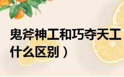 鬼斧神工和巧夺天工（巧夺天工与鬼斧神工有什么区别）