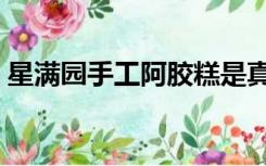 星满园手工阿胶糕是真的吗（星满园阿胶糕）