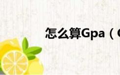 怎么算Gpa（GPA怎么算呢）