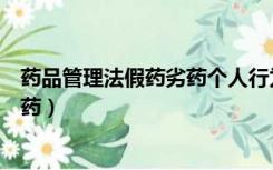 药品管理法假药劣药个人行为罚款多少（药品管理法假药劣药）