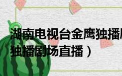 湖南电视台金鹰独播剧场在线播放（湖南金鹰独播剧场直播）