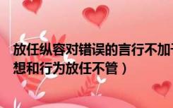 放任纵容对错误的言行不加干涉不加制止任其发展（错误思想和行为放任不管）
